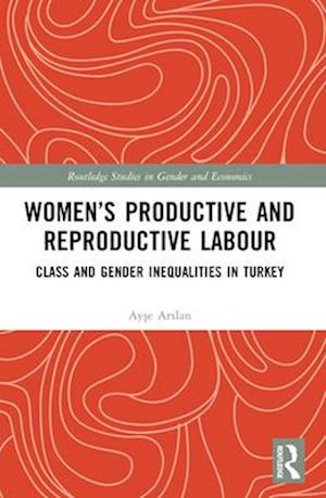 Cover for Ayse Arslan · Women’s Productive and Reproductive Labour: Class and Gender Inequalities in Turkey - Routledge Studies in Gender and Economics (Paperback Book) (2024)