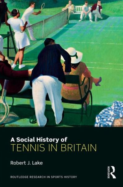 Cover for Lake, Robert (Douglas College, Canada) · A Social History of Tennis in Britain - Routledge Research in Sports History (Hardcover Book) (2014)