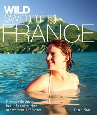 Cover for Daniel Start · Wild Swimming France: Discover the Most Beautiful Rivers, Lakes and Waterfalls of France - Wild Swimming (Paperback Book) (2012)