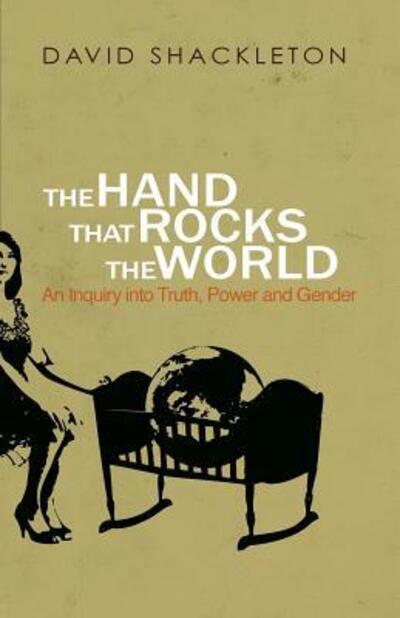 Cover for David Shackleton · The Hand That Rocks the World : An Inquiry into Truth, Power and Gender (Paperback Book) (2015)