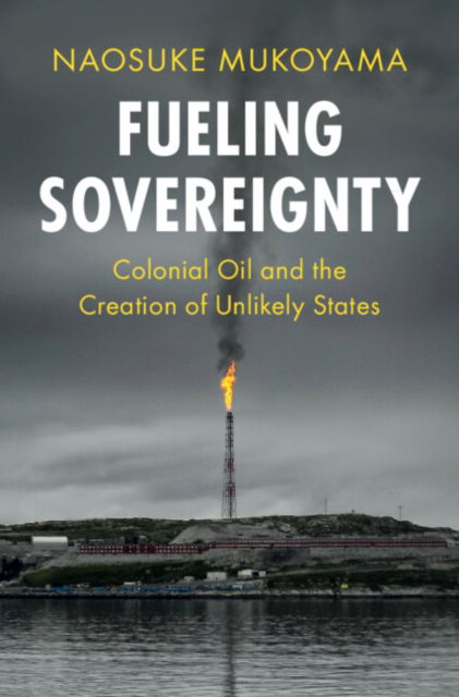 Cover for Mukoyama, Naosuke (University of Tokyo) · Fueling Sovereignty: Colonial Oil and the Creation of Unlikely States - LSE International Studies (Hardcover Book) (2024)