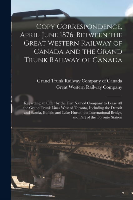 Cover for Grand Trunk Railway Company of Canada · Copy Correspondence, April-June 1876, Between the Great Western Railway of Canada and the Grand Trunk Railway of Canada [microform] (Paperback Book) (2021)