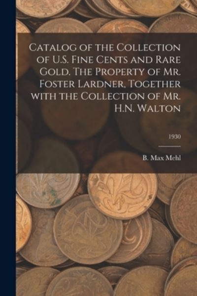 Catalog of the Collection of U.S. Fine Cents and Rare Gold. The Property of Mr. Foster Lardner, Together With the Collection of Mr. H.N. Walton; 1930 - B Max Mehl - Książki - Hassell Street Press - 9781014675309 - 9 września 2021