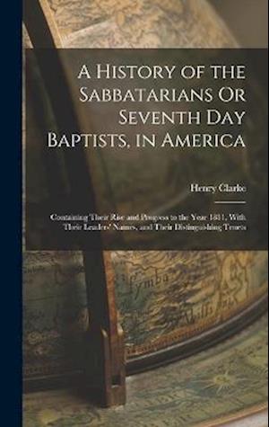 Cover for Henry Clarke · History of the Sabbatarians or Seventh Day Baptists, in America; Containing Their Rise and Progress to the Year 1811, with Their Leaders' Names, and Their Distinguishing Tenets (Book) (2022)