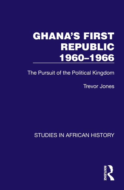 Cover for Trevor Jones · Ghana's First Republic 1960-1966: The Pursuit of the Political Kingdom - Studies in African History (Hardcover Book) (2023)