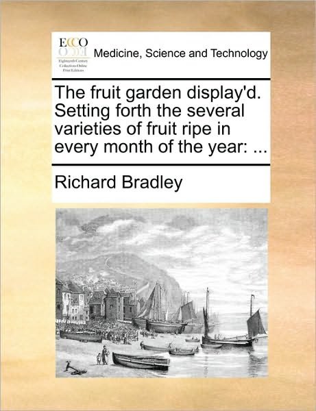 The Fruit Garden Display'd. Setting Forth the Several Varieties of Fruit Ripe in Every Month of the Year - Richard Bradley - Boeken - Gale ECCO, Print Editions - 9781140868309 - 28 mei 2010