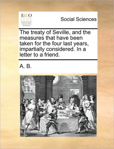 Cover for B a B · The Treaty of Seville, and the Measures That Have Been Taken for the Four Last Years, Impartially Considered. in a Letter to a Friend. (Paperback Bog) (2010)
