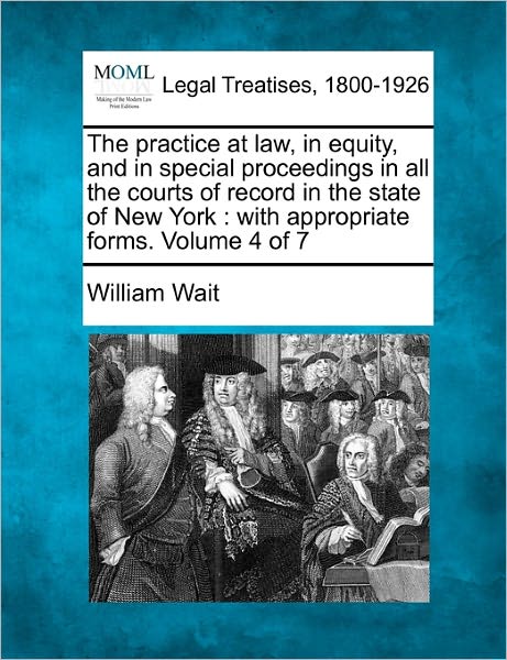 Cover for William Wait · The Practice at Law, in Equity, and in Special Proceedings in All the Courts of Record in the State of New York: with Appropriate Forms. Volume 4 of 7 (Paperback Book) (2010)