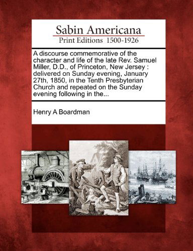 Cover for Henry a Boardman · A Discourse Commemorative of the Character and Life of the Late Rev. Samuel Miller, D.d., of Princeton, New Jersey: Delivered on Sunday Evening, ... on the Sunday Evening Following in The... (Paperback Book) (2012)