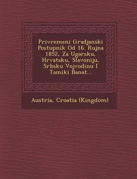 Cover for Croatia (Kingdom) · Privremeni Gradjanski Postupnik Od 16. Rujna 1852, Za Ugarsku, Hrvatsku, Slavoniju, Srbsku Vojvodinu I Tami?ki Banat... (Paperback Book) [Croatian edition] (2012)