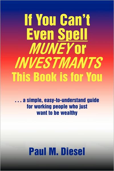 Cover for Paul M Diesel · If You Can't Even Spell Muney or Investmants This Book is for You: ... a Simple, Easy-to-understand Guide for Working People Who Just Want to Be Wealthy (Paperback Book) (2008)