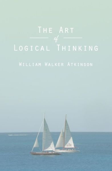 Cover for William Walker Atkinson · The Art of Logical Thinking: or the Laws of Reasoning (Paperback Book) (2013)