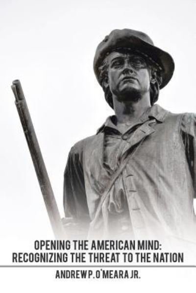 Opening the American Mind: Recognizing the Threat to the Nation - O'Meara, Andrew P, Jr - Livros - Xlibris Us - 9781514456309 - 15 de fevereiro de 2016