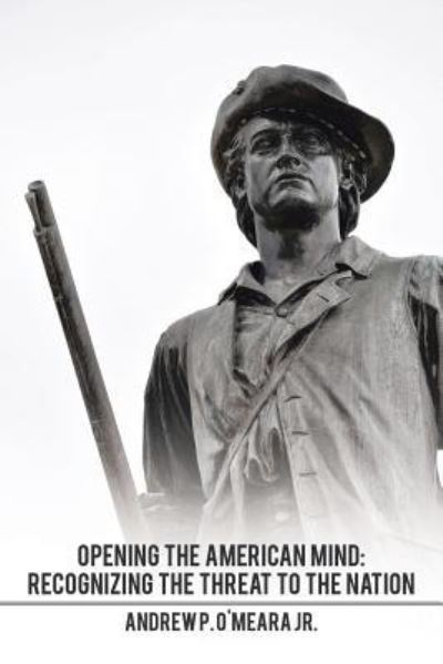 Opening the American Mind: Recognizing the Threat to the Nation - O'Meara, Andrew P, Jr - Books - Xlibris Us - 9781514456309 - February 15, 2016