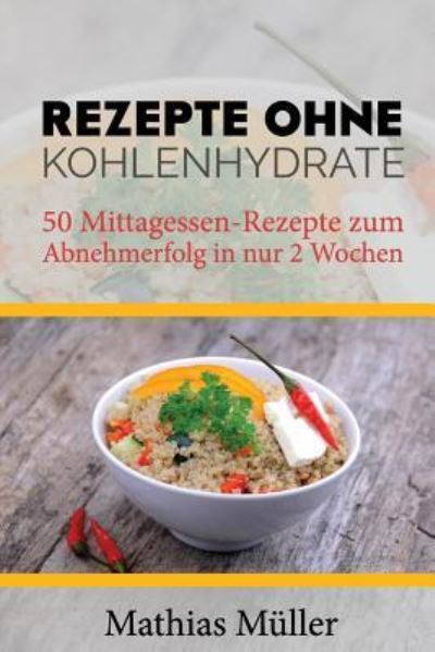 Cover for Mathias Müller · Rezepte ohne Kohlenhydrate - 50 Mittagessen-Rezepte zum Abnehmerfolg in nur 2 Wochen (Paperback Book) (2016)