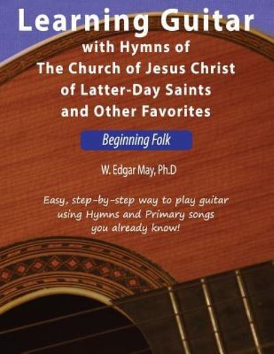 Cover for W Edgar May Phd · Learning Guitar with Hymns of the Church of Jesus Christ of Latter-Day Saints and Other Favorites, Beginning Folk (Paperback Book) (2018)