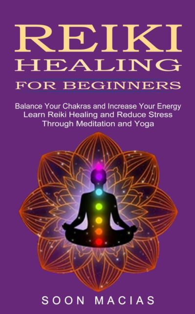 Reiki Healing for Beginners: Balance Your Chakras and Increase Your Energy (Learn Reiki Healing and Reduce Stress Through Meditation and Yoga) - Soon Macias - Books - Jackson Denver - 9781774852309 - October 11, 2021