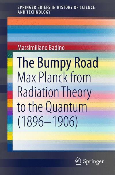 Cover for Massimiliano Badino · The Bumpy Road: Max Planck from Radiation Theory to the Quantum (1896-1906) - SpringerBriefs in History of Science and Technology (Paperback Book) [2015 edition] (2015)