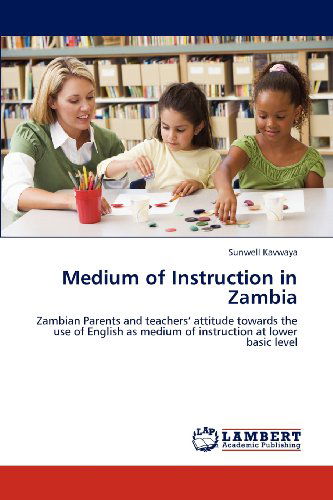 Medium of Instruction in Zambia: Zambian Parents and Teachers' Attitude Towards the Use of English As Medium of Instruction at Lower Basic Level - Sunwell Kavwaya - Livros - LAP LAMBERT Academic Publishing - 9783659151309 - 22 de julho de 2012