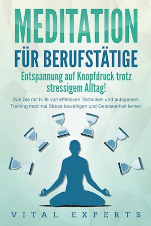 Cover for Vital Experts · MEDITATION FÜR BERUFSTÄTIGE - Entspannung auf Knopfdruck trotz stressigem Alltag!: Wie Sie mit Hilfe von effektiven Techniken und autogenem Training maximal Stress bewältigen und Gelassenheit lernen (Book) (2024)