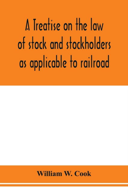 Cover for William W Cook · A treatise on the law of stock and stockholders as applicable to railroad, banking, insurance, manufacturing, commercial, business, turnpike, bridge, canal and other private corporations (Paperback Book) (2020)