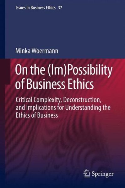 Cover for Minka Woermann · On the (Im)Possibility of Business Ethics: Critical Complexity, Deconstruction, and Implications for Understanding the Ethics of Business - Issues in Business Ethics (Hardcover Book) [2013 edition] (2012)