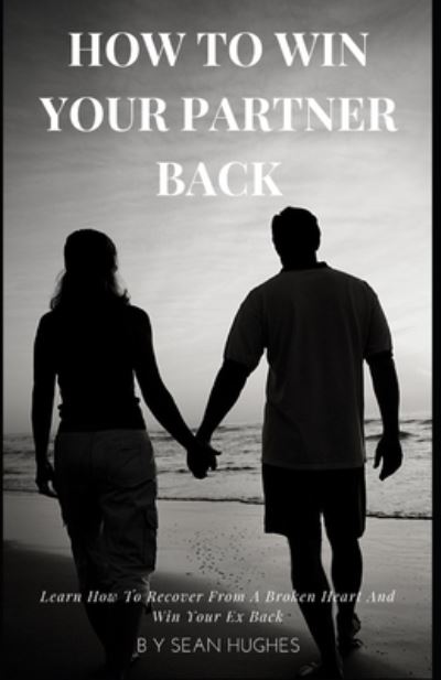 Cover for Sean Hughes · How To Win Your Partner Back: Learn How To Recover From A Broken Heart And Win Your Ex Back (Paperback Book) (2021)