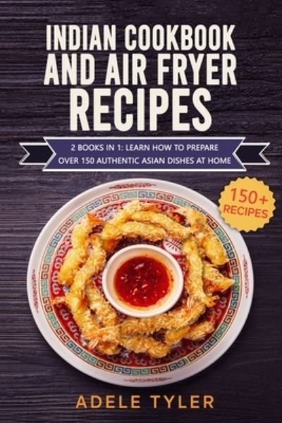 Cover for Tyler Adele Tyler · Indian Cookbook And Air Fryer Recipes: 2 Books In 1: Learn How To Prepare Over 150 Authentic Asian Dishes At Home (Paperback Book) (2021)