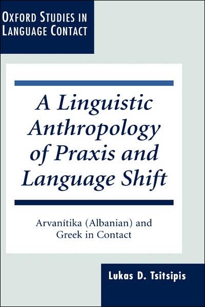 Cover for Tsitsipis, Lukas D. (Professor of Anthropology and Linguistics, Professor of Anthropology and Linguistics, The Aristotle University of Thessaloniki, Greece) · A Linguistic Anthropology of Praxis and Language Shift: Arvanitika (Albanian) and Greek in Contact - Oxford Studies in Language Contact (Hardcover bog) (1998)