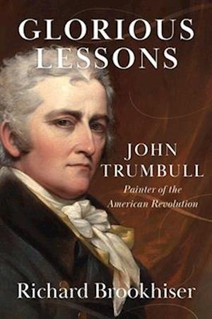 Glorious Lessons: John Trumbull, Painter of the American Revolution - Richard Brookhiser - Books - Yale University Press - 9780300283310 - July 22, 2025