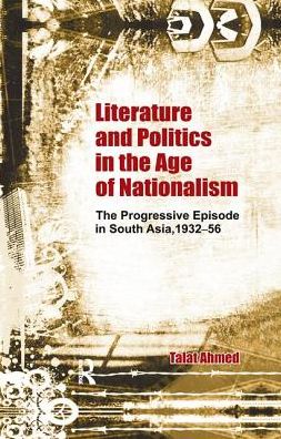 Cover for Talat Ahmed · Literature and Politics in the Age of Nationalism: The Progressive Episode in South Asia, 1932-56 (Pocketbok) (2019)