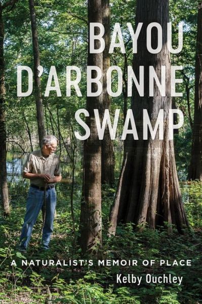 Cover for Kelby Ouchley · Bayou D'Arbonne Swamp: A Naturalist's Memoir of Place (Hardcover Book) (2022)