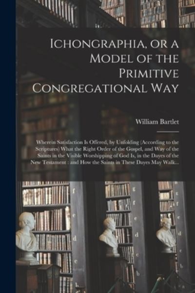 Cover for William 1609 or 10-1682 Bartlet · Ichongraphia, or a Model of the Primitive Congregational Way (Paperback Book) (2021)