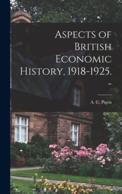 Cover for A C (Arthur Cecil) 1877-1959 Pigou · Aspects of British Economic History, 1918-1925. - (Hardcover bog) (2021)