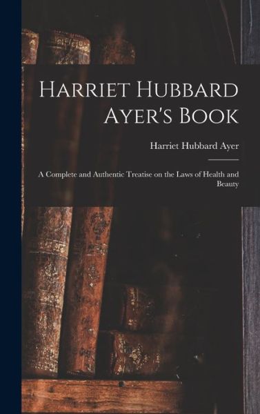 Cover for Harriet Hubbard 1849-1903 Ayer · Harriet Hubbard Ayer's Book; a Complete and Authentic Treatise on the Laws of Health and Beauty (Hardcover Book) (2021)
