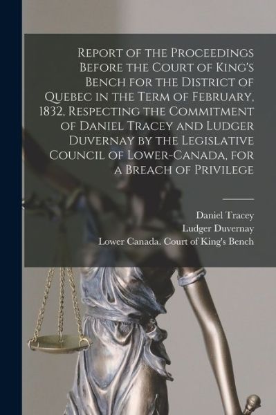 Cover for Daniel 1795-1832 Tracey · Report of the Proceedings Before the Court of King's Bench for the District of Quebec in the Term of February, 1832, Respecting the Commitment of Daniel Tracey and Ludger Duvernay by the Legislative Council of Lower-Canada, for a Breach of Privilege... (Paperback Book) (2021)