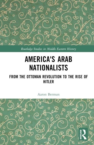 Cover for Berman, Aaron (Hampshire College, USA) · America's Arab Nationalists: From the Ottoman Revolution to the Rise of Hitler - Routledge Studies in Middle Eastern History (Hardcover bog) (2022)