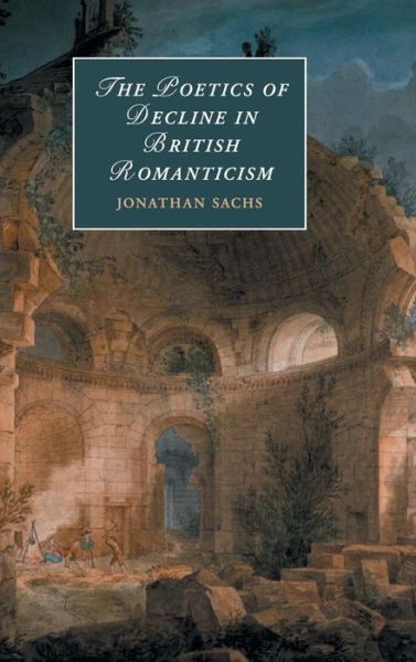 Cover for Sachs, Jonathan (Concordia University, Montreal) · The Poetics of Decline in British Romanticism - Cambridge Studies in Romanticism (Hardcover Book) (2018)