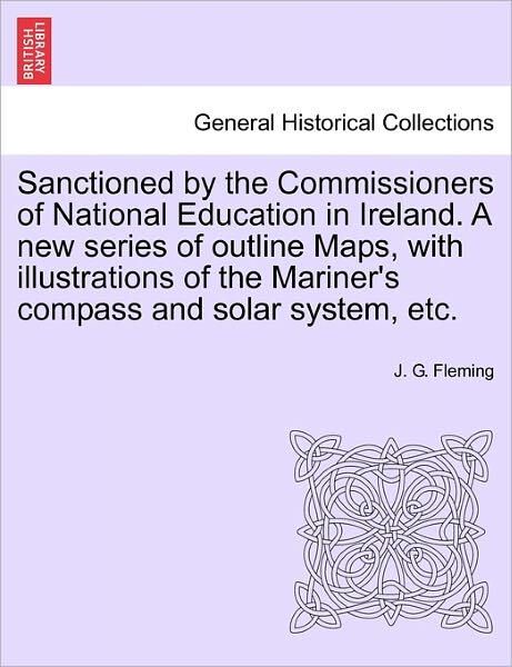 Cover for J G Fleming · Sanctioned by the Commissioners of National Education in Ireland. a New Series of Outline Maps, with Illustrations of the Mariner's Compass and Solar (Paperback Bog) (2011)