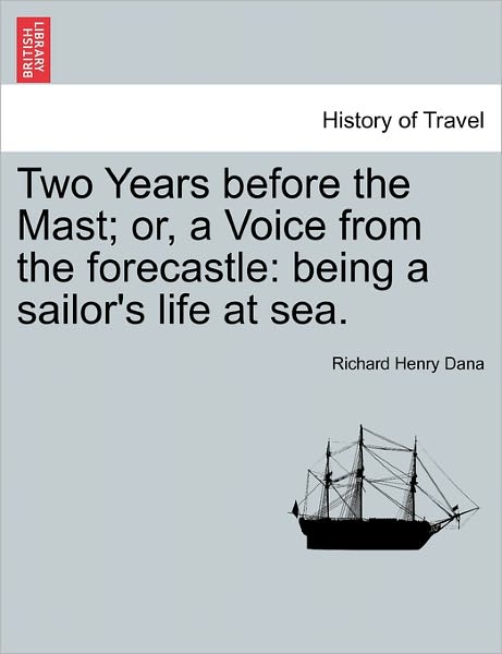 Two Years Before the Mast; Or, a Voice from the Forecastle: Being a Sailor's Life at Sea. - Richard Henry Dana - Books - British Library, Historical Print Editio - 9781240917310 - January 11, 2011