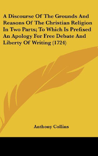 Cover for Anthony Collins · A Discourse of the Grounds and Reasons of the Christian Religion in Two Parts; to Which is Prefixed an Apology for Free Debate and Liberty of Writing (1724) (Hardcover Book) (2008)