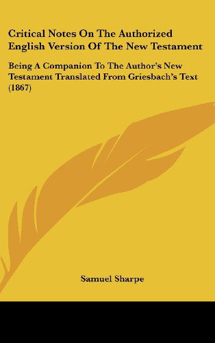 Critical Notes on the Authorized English Version of the New Testament: Being a Companion to the Author's New Testament Translated from Griesbach's Text (1867) - Samuel Sharpe - Books - Kessinger Publishing, LLC - 9781436909310 - August 18, 2008