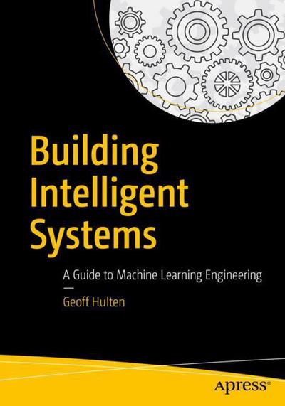 Cover for Geoff Hulten · Building Intelligent Systems: A Guide to Machine Learning Engineering (Paperback Book) [1st edition] (2018)