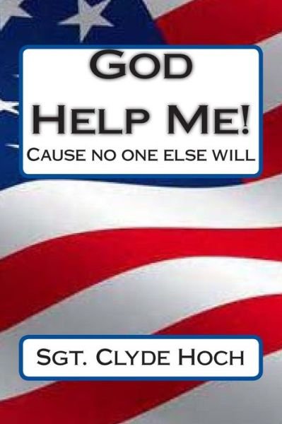 God Help Me!: Cause No One else Will! - Sgt Clyde Hoch - Books - Createspace - 9781500303310 - June 23, 2014