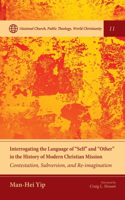 Interrogating the Language of "Self" and "Other" in the History of Modern Christian Mission: Contestation, Subversion, and Re-Imagination - Missional Church, Public Theology, World Christianity - Man-Hei Yip - Kirjat - Pickwick Publications - 9781532674310 - keskiviikko 5. elokuuta 2020