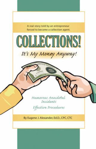 Cover for Eugene J. Alexander Edd Cpc Ctc · Collections! It's My Money Anyway! a Real Story Told by an Entrepreneur Forced to Become a Collection Agent. (Paperback Book) (2007)