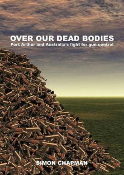 Over Our Dead Bodies: Port Arthur and Australia's Fight for Gun Control - Simon Chapman - Books - Sydney University Press - 9781743320310 - April 1, 2013