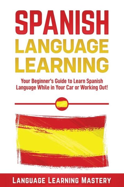 Cover for Language Learning Mastery · Spanish Language Lessons: Your Beginner's Guide to Learn Spanish Language While in Your Car or Working Out! (Paperback Book) (2019)