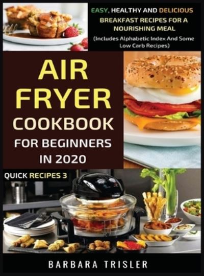 Cover for Barbara Trisler · Air Fryer Cookbook For Beginners In 2020 - Easy, Healthy And Delicious Breakfast Recipes For A Nourishing Meal (Includes Alphabetic Index And Some Low Carb Recipes) (Hardcover Book) (2020)