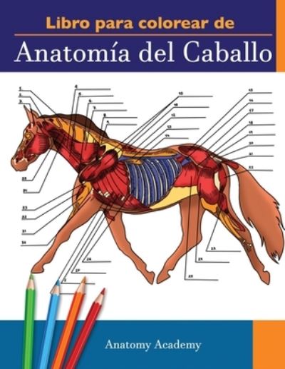 Cover for Anatomy Academy · Libro para colorear de Anatomia del Caballo: Libro de Colores de Autoevaluacion muy Detallado de la Anatomia Equina El Regalo Perfecto Para Estudiantes de Veterinaria, Amantes de los Caballos y Adultos (Paperback Book) (2021)